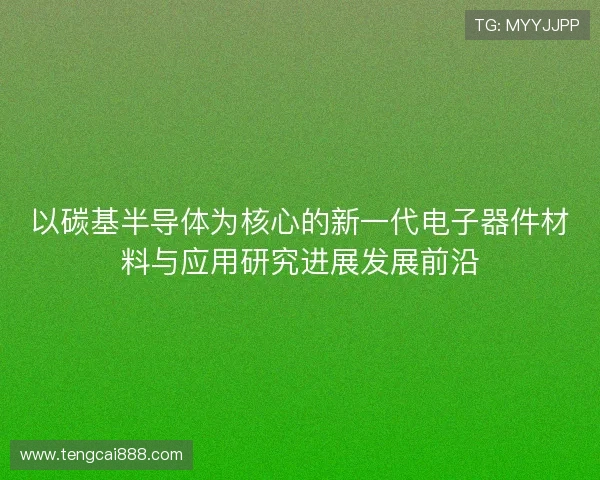 以碳基半导体为核心的新一代电子器件材料与应用研究进展发展前沿