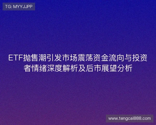 ETF抛售潮引发市场震荡资金流向与投资者情绪深度解析及后市展望分析